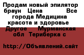 Продам новый эпилятор браун › Цена ­ 1 500 - Все города Медицина, красота и здоровье » Другое   . Мурманская обл.,Териберка с.